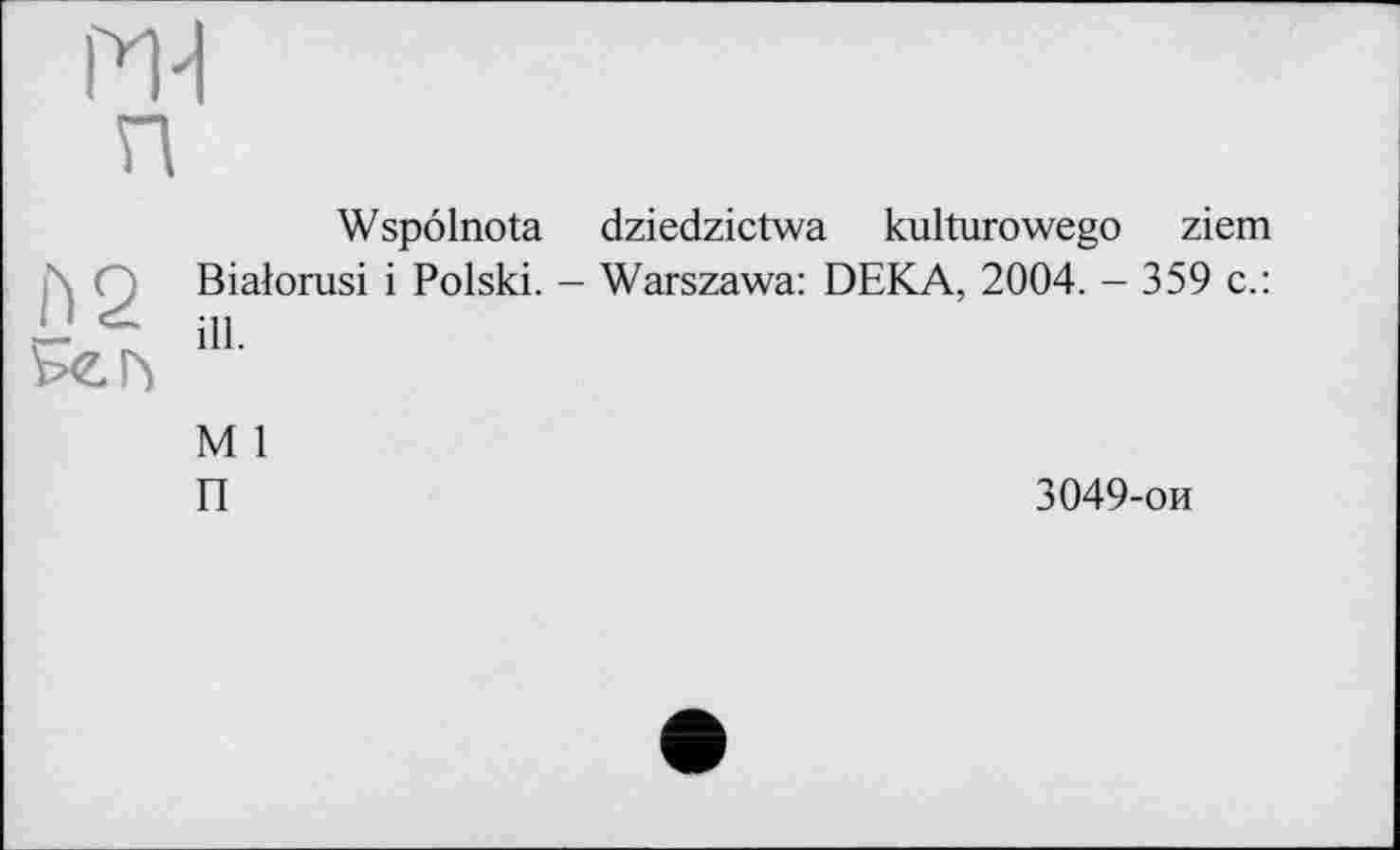 ﻿Wspölnota dziedzictwa kulturowego ziem Bialorusi і Polski. - Warszawa: DEKA, 2004. - 359 c.: ill.
M 1
П	3049-ои